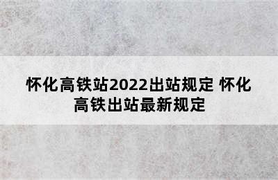 怀化高铁站2022出站规定 怀化高铁出站最新规定